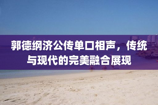 郭德綱濟(jì)公傳單口相聲，傳統(tǒng)與現(xiàn)代的完美融合展現(xiàn)