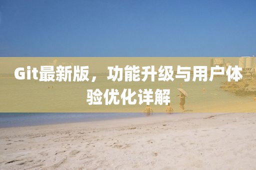 Git最新版，功能升級與用戶體驗優(yōu)化詳解