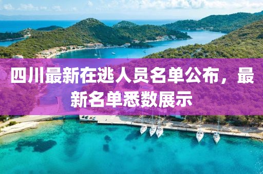四川最新在逃人員名單公布，最新名單悉數(shù)展示