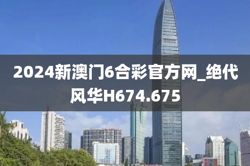 2024新澳門(mén)6合彩官方網(wǎng)_絕代風(fēng)華H674.675