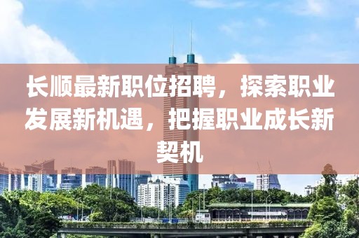 長順最新職位招聘，探索職業(yè)發(fā)展新機(jī)遇，把握職業(yè)成長新契機(jī)
