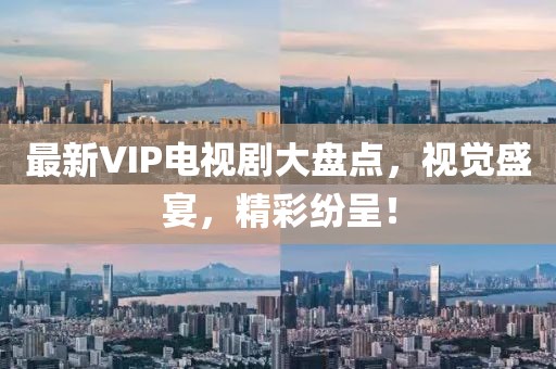 最新VIP電視劇大盤點，視覺盛宴，精彩紛呈！