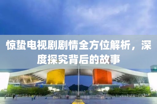 驚蟄電視劇劇情全方位解析，深度探究背后的故事