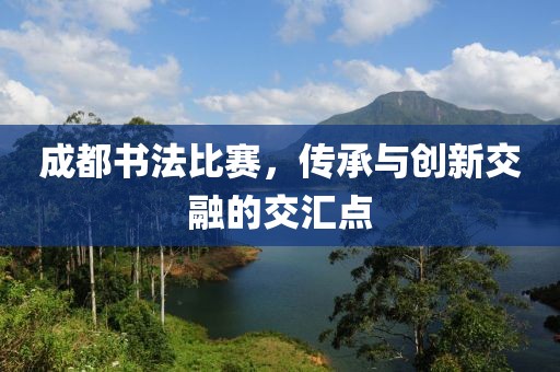 成都書法比賽，傳承與創(chuàng)新交融的交匯點