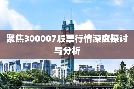 聚焦300007股票行情深度探討與分析