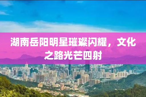 湖南岳陽明星璀璨閃耀，文化之路光芒四射