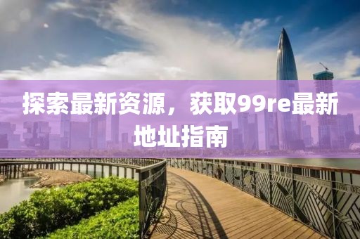 探索最新資源，獲取99re最新地址指南