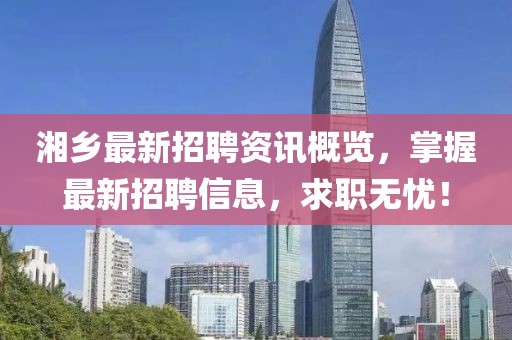 湘鄉(xiāng)最新招聘資訊概覽，掌握最新招聘信息，求職無憂！