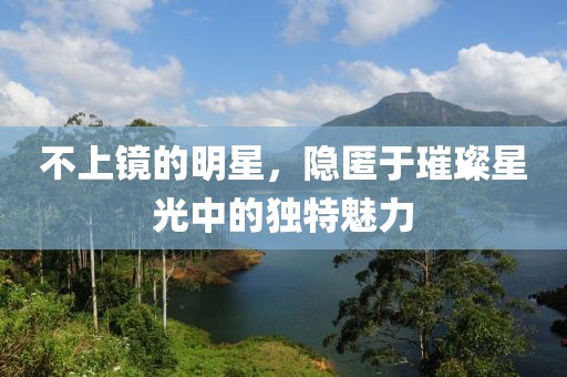 不上鏡的明星，隱匿于璀璨星光中的獨特魅力