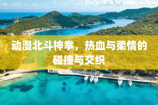動漫北斗神拳，熱血與柔情的碰撞與交織
