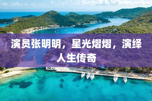 演員張明明，星光熠熠，演繹人生傳奇