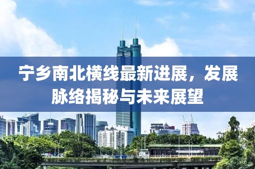 寧鄉(xiāng)南北橫線最新進(jìn)展，發(fā)展脈絡(luò)揭秘與未來展望