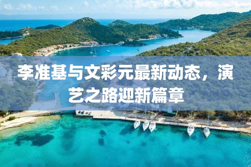 李準(zhǔn)基與文彩元最新動(dòng)態(tài)，演藝之路迎新篇章