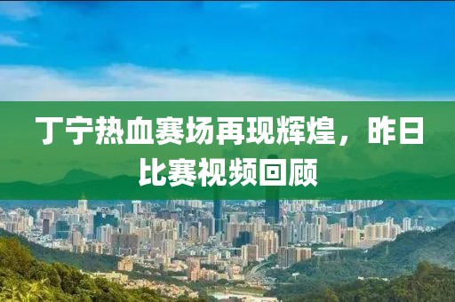 丁寧熱血賽場再現(xiàn)輝煌，昨日比賽視頻回顧