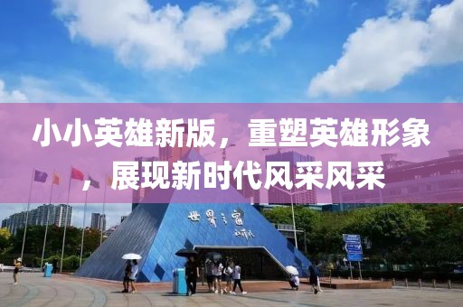 小小英雄新版，重塑英雄形象，展現(xiàn)新時(shí)代風(fēng)采風(fēng)采