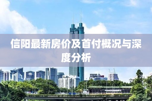 信陽最新房價(jià)及首付概況與深度分析