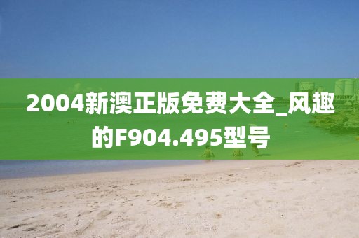 2004新澳正版免費大全_風(fēng)趣的F904.495型號