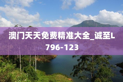 澳門天天免費精準大全_誠至L796-123