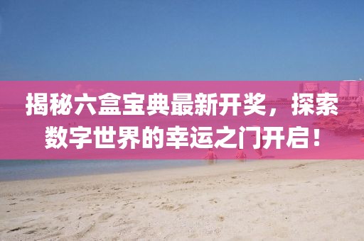揭秘六盒寶典最新開獎，探索數(shù)字世界的幸運之門開啟！