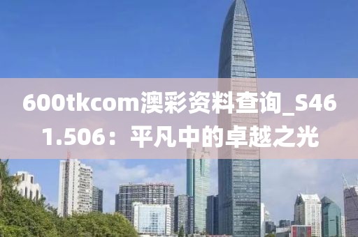 600tkcom澳彩資料查詢_S461.506：平凡中的卓越之光