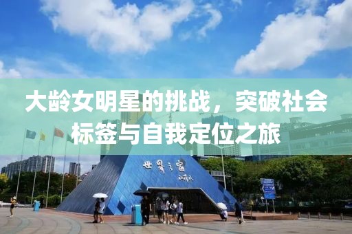 大齡女明星的挑戰(zhàn)，突破社會(huì)標(biāo)簽與自我定位之旅