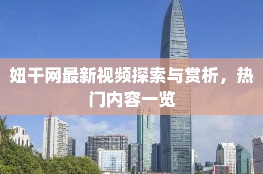 妞干網(wǎng)最新視頻探索與賞析，熱門(mén)內(nèi)容一覽