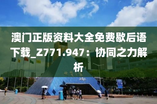 澳門正版資料大全免費(fèi)歇后語下載_Z771.947：協(xié)同之力解析
