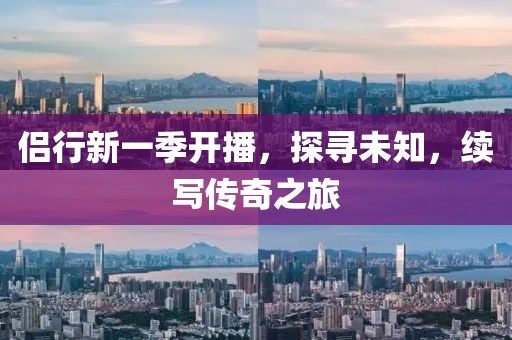 侶行新一季開播，探尋未知，續(xù)寫傳奇之旅