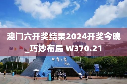 澳門六開獎結果2024開獎今晚_巧妙布局 W370.21