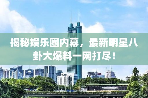 揭秘娛樂圈內(nèi)幕，最新明星八卦大爆料一網(wǎng)打盡！