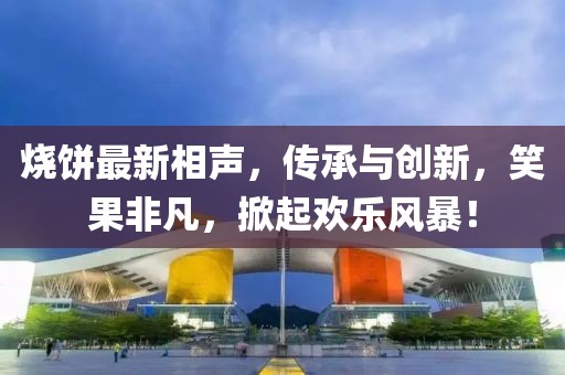 燒餅最新相聲，傳承與創(chuàng)新，笑果非凡，掀起歡樂風暴！