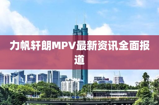 力帆軒朗MPV最新資訊全面報道