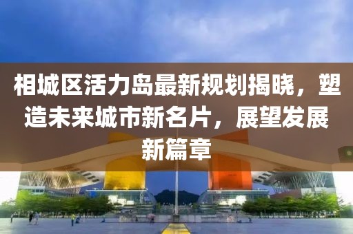 相城區(qū)活力島最新規(guī)劃揭曉，塑造未來城市新名片，展望發(fā)展新篇章