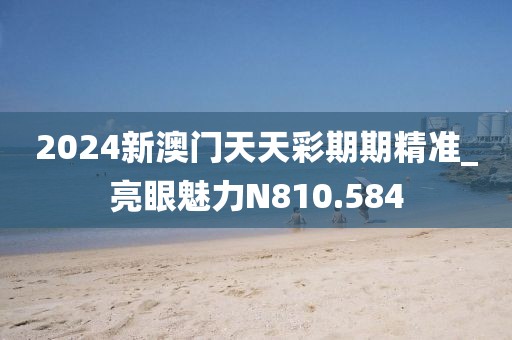 2024新澳門天天彩期期精準(zhǔn)_亮眼魅力N810.584