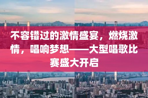 不容錯過的激情盛宴，燃燒激情，唱響夢想——大型唱歌比賽盛大開啟