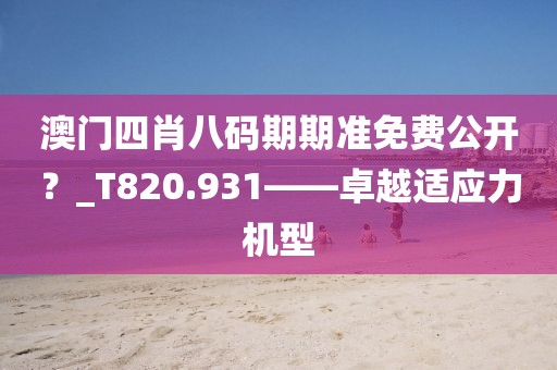 澳門四肖八碼期期準(zhǔn)免費(fèi)公開？_T820.931——卓越適應(yīng)力機(jī)型