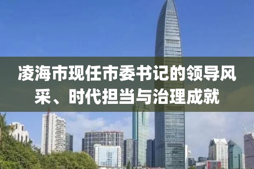 凌海市現(xiàn)任市委書記的領(lǐng)導(dǎo)風(fēng)采、時(shí)代擔(dān)當(dāng)與治理成就