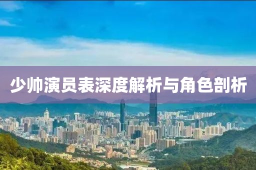 少帥演員表深度解析與角色剖析