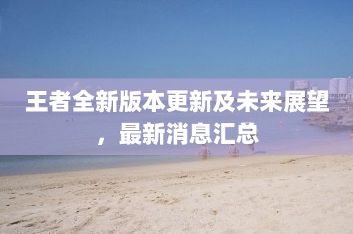 王者全新版本更新及未來展望，最新消息匯總