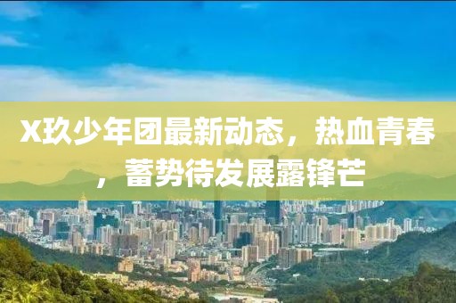 X玖少年團最新動態(tài)，熱血青春，蓄勢待發(fā)展露鋒芒
