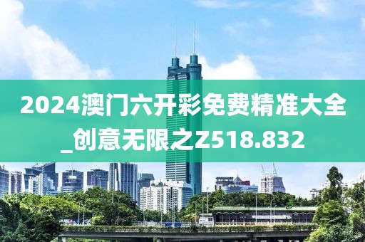 2024澳門(mén)六開(kāi)彩免費(fèi)精準(zhǔn)大全_創(chuàng)意無(wú)限之Z518.832