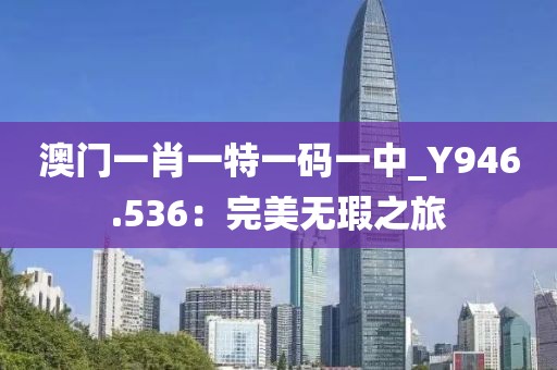 澳門一肖一特一碼一中_Y946.536：完美無瑕之旅