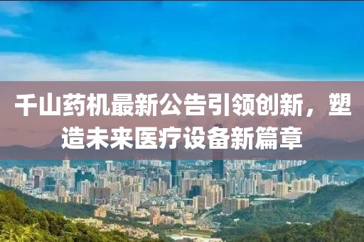 千山藥機(jī)最新公告引領(lǐng)創(chuàng)新，塑造未來醫(yī)療設(shè)備新篇章