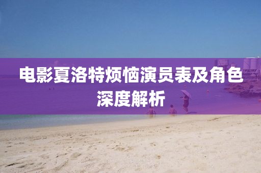 電影夏洛特?zé)姥輪T表及角色深度解析