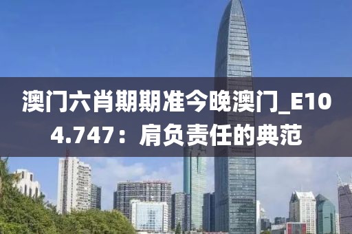 澳門六肖期期準今晚澳門_E104.747：肩負責任的典范