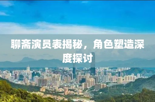 聊齋演員表揭秘，角色塑造深度探討