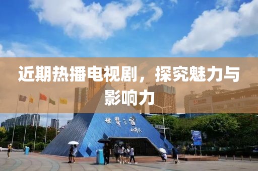 近期熱播電視劇，探究魅力與影響力