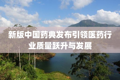 新版中國(guó)藥典發(fā)布引領(lǐng)醫(yī)藥行業(yè)質(zhì)量躍升與發(fā)展