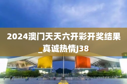 2024澳門天天六開彩開獎結果_真誠熱情J38