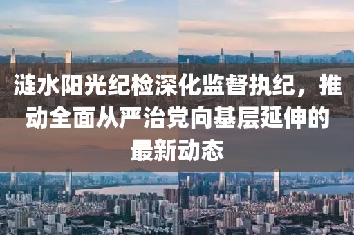 漣水陽光紀(jì)檢深化監(jiān)督執(zhí)紀(jì)，推動全面從嚴(yán)治黨向基層延伸的最新動態(tài)
